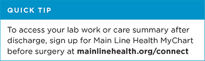 Quick tip: To access your lab work or care summary after discharge, sign up for Main Line Health MyChart before surgery at mainlinehealth.org/connect